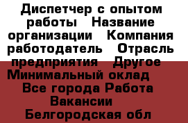 Диспетчер с опытом работы › Название организации ­ Компания-работодатель › Отрасль предприятия ­ Другое › Минимальный оклад ­ 1 - Все города Работа » Вакансии   . Белгородская обл.